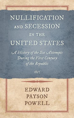 Nullification And Secession In The United States: A History Of The Six Attempts During The First Century Of The Republic