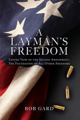 A Layman'S Freedom: Loving View Of The Second Amendment, The Foundation Of All Other Freedoms