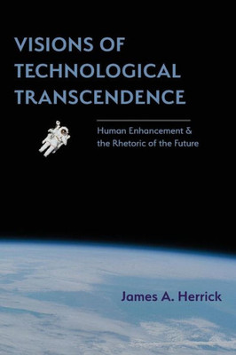 Visions Of Technological Transcendence: Human Enhancement And The Rhetoric Of The Future (Rhetoric Of Science And Technology)