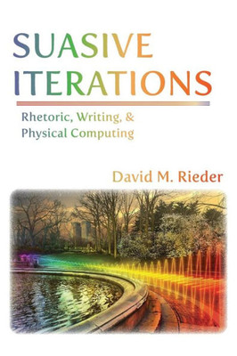 Suasive Iterations: Rhetoric, Writing, And Physical Computing (New Media Theory)