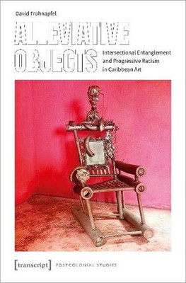 Alleviative Objects: Intersectional Entanglement and Progressive Racism in Caribbean Art (Postcolonial Studies)