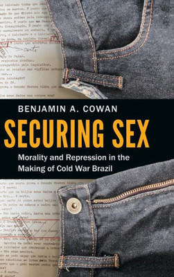 Securing Sex: Morality And Repression In The Making Of Cold War Brazil