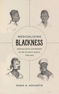 Medicalizing Blackness: Making Racial Difference In The Atlantic World, 1780-1840