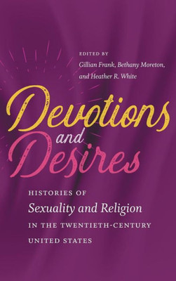 Devotions And Desires: Histories Of Sexuality And Religion In The Twentieth-Century United States