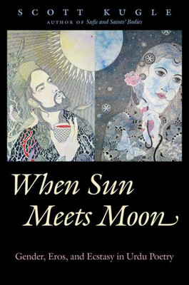 When Sun Meets Moon: Gender, Eros, And Ecstasy In Urdu Poetry (Islamic Civilization And Muslim Networks)