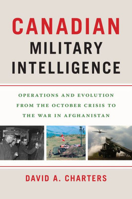 Canadian Military Intelligence: Operations And Evolution From The October Crisis To The War In Afghanistan (Georgetown Studies In Intelligence History)