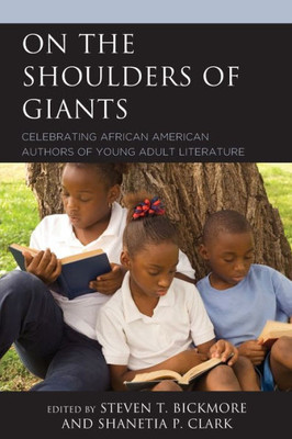 On The Shoulders Of Giants: Celebrating African American Authors Of Young Adult Literature (African American Authors Of Young Adult Literature: A Three Volume Series)