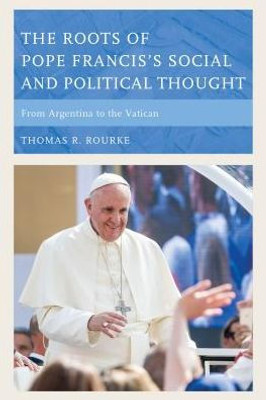 The Roots Of Pope Francis'S Social And Political Thought: From Argentina To The Vatican