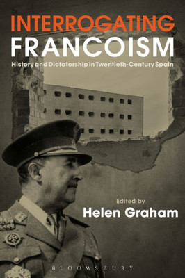 Interrogating Francoism: History And Dictatorship In Twentieth-Century Spain