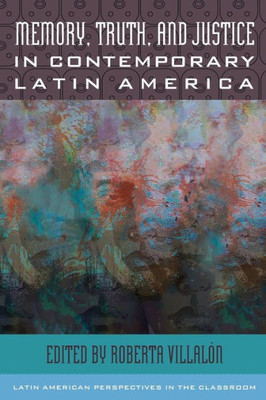 Memory, Truth, And Justice In Contemporary Latin America (Latin American Perspectives In The Classroom)
