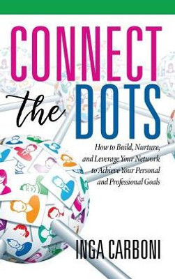 Connect The Dots: How To Build, Nurture, And Leverage Your Network To Achieve Your Personal And Professional Goals