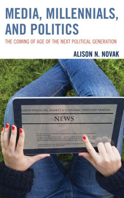 Media, Millennials, And Politics: The Coming Of Age Of The Next Political Generation