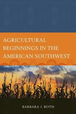 Agricultural Beginnings In The American Southwest (Issues In Southwest Archaeology)