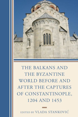 The Balkans And The Byzantine World Before And After The Captures Of Constantinople, 1204 And 1453 (Byzantium: A European Empire And Its Legacy)