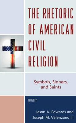 The Rhetoric Of American Civil Religion: Symbols, Sinners, And Saints (Lexington Studies In Political Communication)