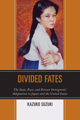 Divided Fates: The State, Race, And Korean Immigrants' Adaptation In Japan And The United States