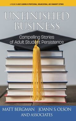 Unfinished Business: Compelling Stories Of Adult Student Persistence (Adult Learning In Professional, Organizational, And Community Settings)