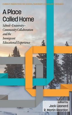 A Place Called Home: School-University-Community Collaboration And The Immigrant Educational Experience (Current Perspectives On School/University/Community Research)