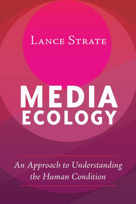 Media Ecology: An Approach To Understanding The Human Condition (Understanding Media Ecology)