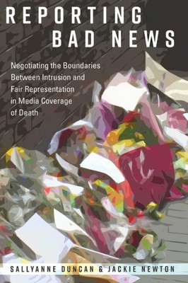 Reporting Bad News: Negotiating The Boundaries Between Intrusion And Fair Representation In Media Coverage Of Death (Mass Communication And Journalism)