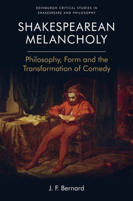 Shakespearean Melancholy: Philosophy, Form And The Transformation Of Comedy (Edinburgh Critical Studies In Shakespeare And Philosophy)