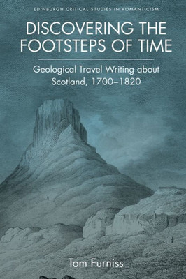 Discovering The Footsteps Of Time: Geological Travel Writing About Scotland, 1700-1820 (Edinburgh Critical Studies In Romanticism)