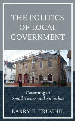 The Politics Of Local Government: Governing In Small Towns And Suburbia