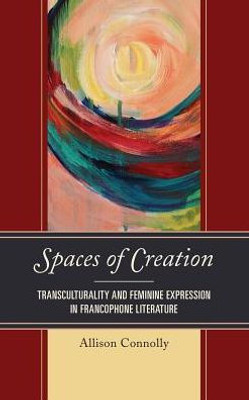 Spaces Of Creation: Transculturality And Feminine Expression In Francophone Literature (After The Empire: The Francophone World And Postcolonial France)