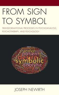 From Sign To Symbol: Transformational Processes In Psychoanalysis, Psychotherapy, And Psychology (Psychodynamic Psychotherapy And Assessment In The Twenty-First Century)
