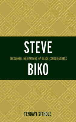 Steve Biko: Decolonial Meditations Of Black Consciousness (Critical Africana Studies)