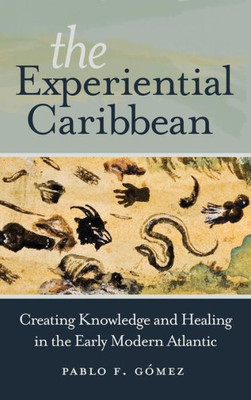 The Experiential Caribbean: Creating Knowledge And Healing In The Early Modern Atlantic