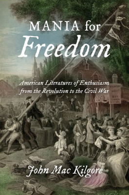 Mania For Freedom: American Literatures Of Enthusiasm From The Revolution To The Civil War