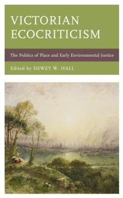 Victorian Ecocriticism: The Politics Of Place And Early Environmental Justice (Ecocritical Theory And Practice)