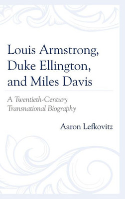 Louis Armstrong, Duke Ellington, And Miles Davis: A Twentieth-Century Transnational Biography