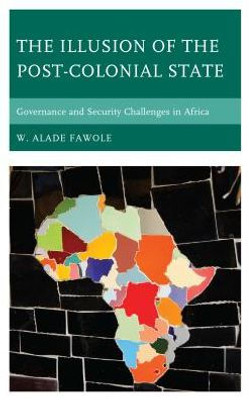 The Illusion Of The Post-Colonial State: Governance And Security Challenges In Africa (African Governance, Development, And Leadership)