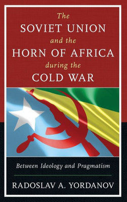 The Soviet Union And The Horn Of Africa During The Cold War: Between Ideology And Pragmatism (The Harvard Cold War Studies Book Series)