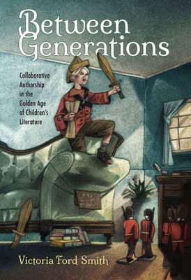 Between Generations: Collaborative Authorship In The Golden Age Of Children'S Literature (Children'S Literature Association Series)