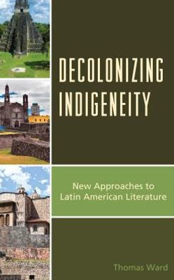 Decolonizing Indigeneity: New Approaches To Latin American Literature (Latin American Decolonial And Postcolonial Literature)