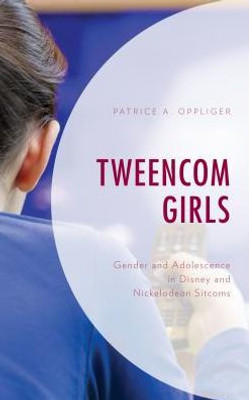 Tweencom Girls: Gender And Adolescence In Disney And Nickelodeon Sitcoms (Children And Youth In Popular Culture)