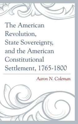 The American Revolution, State Sovereignty, And The American Constitutional Settlement, 17651800