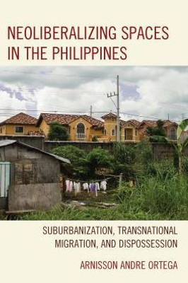 Neoliberalizing Spaces In The Philippines: Suburbanization, Transnational Migration, And Dispossession