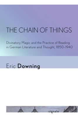 The Chain Of Things: Divinatory Magic And The Practice Of Reading In German Literature And Thought, 18501940 (Signale: Modern German Letters, Cultures, And Thought)