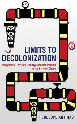Limits To Decolonization: Indigeneity, Territory, And Hydrocarbon Politics In The Bolivian Chaco (Cornell Series On Land: New Perspectives On Territory, Development, And Environment)