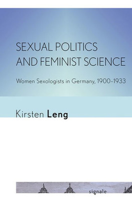Sexual Politics And Feminist Science: Women Sexologists In Germany, 19001933 (Signale: Modern German Letters, Cultures, And Thought)