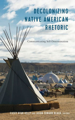 Decolonizing Native American Rhetoric: Communicating Self-Determination (Frontiers In Political Communication)