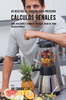 43 Recetas De Comidas Para Prevenir Cálculos Renales: Coma Inteligente Y Ahórrese Por Fin El Dolor De Tener Cálculos Renales (Spanish Edition)