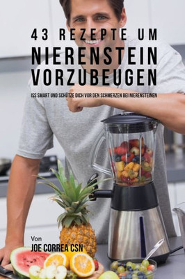 43 Rezepte Um Nierenstein Vorzubeugen: Iss Smart Und Schütze Dich Vor Den Schmerzen Bei Nierensteinen (German Edition)
