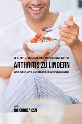 55 Rezepte, Um Schmerzen Und Beschwerden Von Arthritis Zu Lindern: Natürliche Heilmittel Gegen Arthritis, Die Wirklich Funktionieren (German Edition)