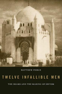 Twelve Infallible Men: The Imams and the Making of Shi’ism