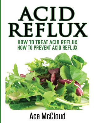 Acid Reflux: How To Treat Acid Reflux: How To Prevent Acid Reflux (All Natural Solutions For Acid Reflux Gerd)